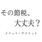 【危険】その節税、大丈夫？節税のメリット・デメリット